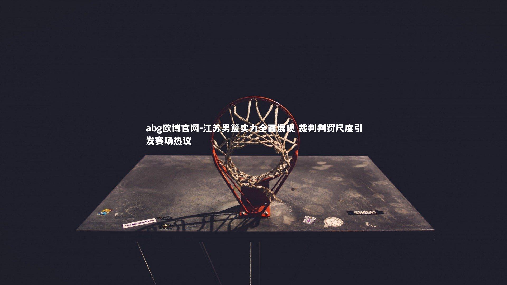 abg欧博官网-江苏男篮实力全面展现 裁判判罚尺度引发赛场热议